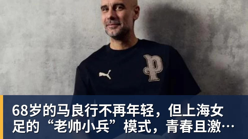 米兰体育68岁的马良行不再年轻,但上海女足的“老帅小兵”模式,青春且激昂!